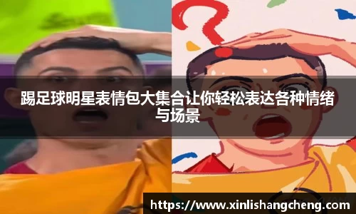 踢足球明星表情包大集合让你轻松表达各种情绪与场景