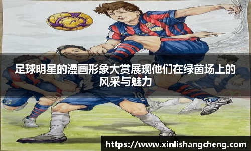 足球明星的漫画形象大赏展现他们在绿茵场上的风采与魅力