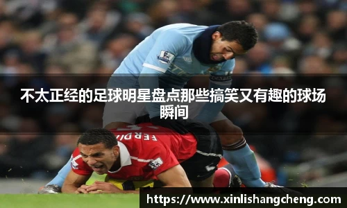 不太正经的足球明星盘点那些搞笑又有趣的球场瞬间
