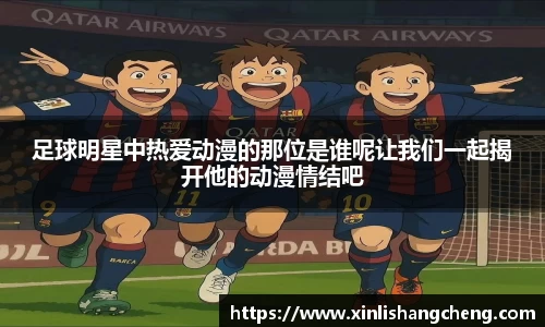 足球明星中热爱动漫的那位是谁呢让我们一起揭开他的动漫情结吧