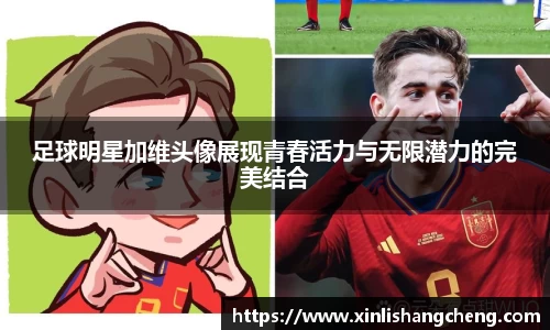 足球明星加维头像展现青春活力与无限潜力的完美结合