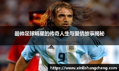 最帅足球明星的传奇人生与爱情故事揭秘