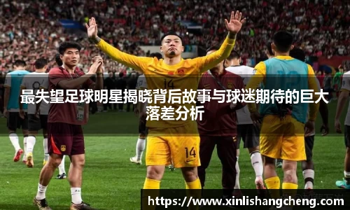 最失望足球明星揭晓背后故事与球迷期待的巨大落差分析