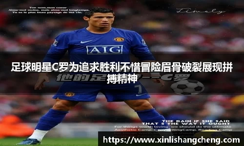 足球明星C罗为追求胜利不惜冒险眉骨破裂展现拼搏精神